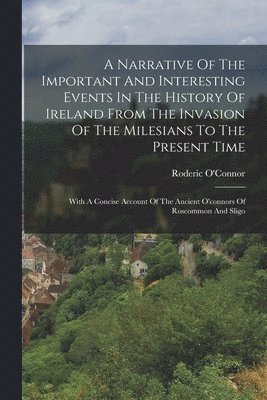 A Narrative Of The Important And Interesting Events In The History Of Ireland From The Invasion Of The Milesians To The Present Time 1