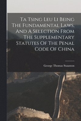 bokomslag Ta Tsing Leu Li Being The Fundamental Laws, And A Selection From The Supplementary Statutes Of The Penal Code Of China