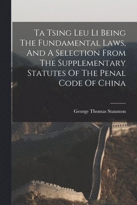 Ta Tsing Leu Li Being The Fundamental Laws, And A Selection From The Supplementary Statutes Of The Penal Code Of China 1