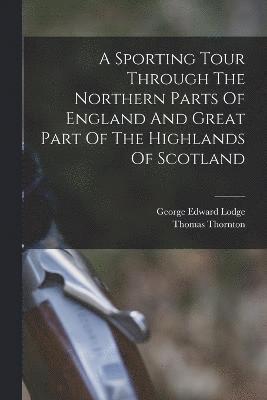 Sporting Tour Through The Northern Parts Of England And Great Part Of The Highlands Of Scotland