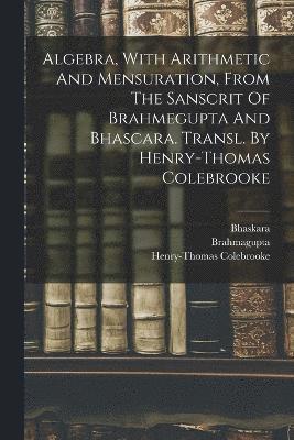 Algebra, With Arithmetic And Mensuration, From The Sanscrit Of Brahmegupta And Bhascara. Transl. By Henry-thomas Colebrooke 1