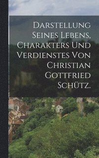 bokomslag Darstellung seines Lebens, Charakters und Verdienstes von Christian Gottfried Schtz.