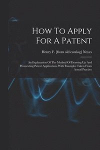 bokomslag How To Apply For A Patent; An Explanation Of The Method Of Drawing Up And Prosecuting Patent Applications With Examples Taken From Actual Practice