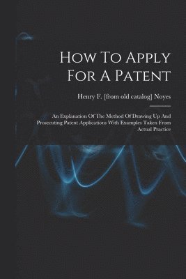 How To Apply For A Patent; An Explanation Of The Method Of Drawing Up And Prosecuting Patent Applications With Examples Taken From Actual Practice 1