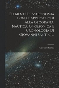 bokomslag Elementi Di Astronomia Con Le Applicazioni Alla Geografia, Nautica, Gnomonica E Cronologia Di Giovanni Santini ...