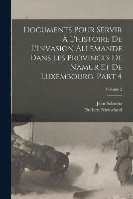 Documents Pour Servir  L'histoire De L'invasion Allemande Dans Les Provinces De Namur Et De Luxembourg, Part 4; Volume 2 1