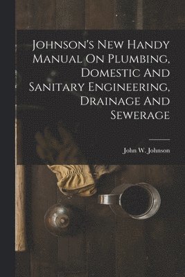 bokomslag Johnson's New Handy Manual On Plumbing, Domestic And Sanitary Engineering, Drainage And Sewerage