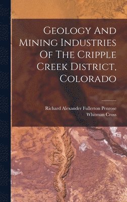 Whitman Cross - Geology And Mining Industries Of The Cripple Creek District, Colorado, Inbunden