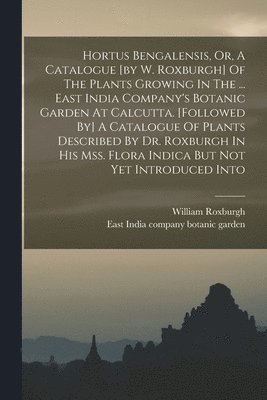 Hortus Bengalensis, Or, A Catalogue [by W. Roxburgh] Of The Plants Growing In The ... East India Company's Botanic Garden At Calcutta. [followed By] A Catalogue Of Plants Described By Dr. Roxburgh In 1