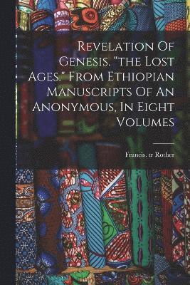 Revelation Of Genesis. &quot;the Lost Ages.&quot; From Ethiopian Manuscripts Of An Anonymous, In Eight Volumes 1