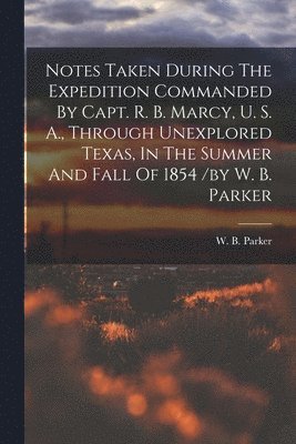 bokomslag Notes Taken During The Expedition Commanded By Capt. R. B. Marcy, U. S. A., Through Unexplored Texas, In The Summer And Fall Of 1854 /by W. B. Parker