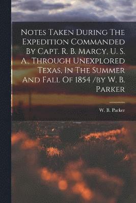 Parker W B, Parker W. B, W. B., Parker - Notes Taken During The Expedition Commanded By Capt. R. B. Marcy, U. S. A., Through Unexplored Texas, In The Summer And Fall Of 1854 /by W. B. Parker, Häftad