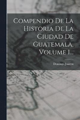 Domingo Juarros - Compendio De La Historia De La Ciudad De Guatemala, Volume 1..., Häftad