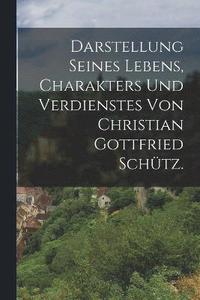 bokomslag Darstellung seines Lebens, Charakters und Verdienstes von Christian Gottfried Schtz.