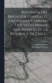 bokomslag Biografa Del Brigadier General D. Jos Miguel Carrera, Dos Veces Primer Magistrado De La Repblica De Chile...