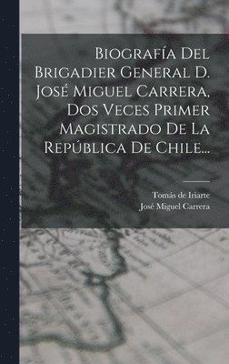Biografa Del Brigadier General D. Jos Miguel Carrera, Dos Veces Primer Magistrado De La Repblica De Chile... 1