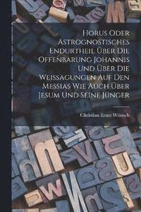 bokomslag Horus oder Astrognostisches Endurtheil ber die Offenbarung Johannis und ber die Weissagungen auf den Messias wie auch ber Jesum und seine Jnger