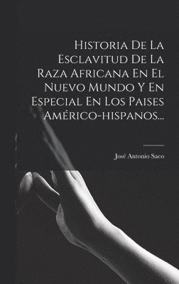 Historia De La Esclavitud De La Raza Africana En El Nuevo Mundo Y En Especial En Los Paises Américo-hispanos...