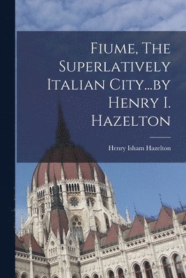 bokomslag Fiume, The Superlatively Italian City...by Henry I. Hazelton