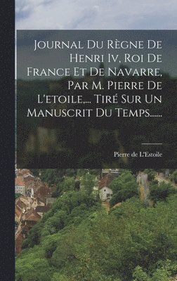 Pierre De L'Estoile, Pierre de L'Estoile - Journal Du Règne De Henri Iv, Roi De France Et De Navarre, Par M. Pierre De L'etoile, ... Tiré Sur Un Manuscrit Du Temps......, Inbunden