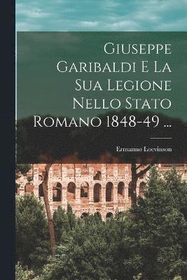 Giuseppe Garibaldi E La Sua Legione Nello Stato Romano 1848-49 ... 1