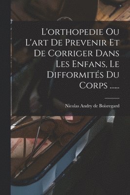 L'orthopedie Ou L'art De Prevenir Et De Corriger Dans Les Enfans, Le Difformités Du Corps ......