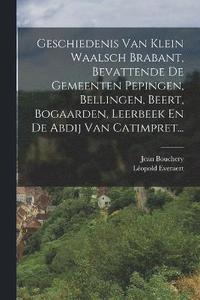 bokomslag Geschiedenis Van Klein Waalsch Brabant, Bevattende De Gemeenten Pepingen, Bellingen, Beert, Bogaarden, Leerbeek En De Abdij Van Catimpret...