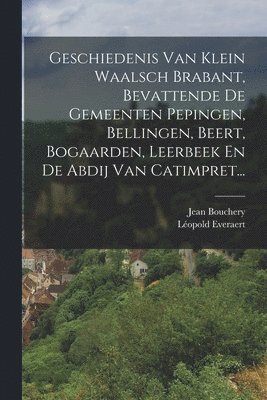 bokomslag Geschiedenis Van Klein Waalsch Brabant, Bevattende De Gemeenten Pepingen, Bellingen, Beert, Bogaarden, Leerbeek En De Abdij Van Catimpret...