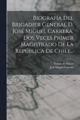 bokomslag Biografía Del Brigadier General D. José Miguel Carrera, Dos Veces Primer Magistrado De La República De Chile...
