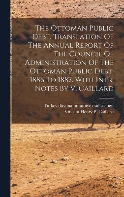 The Ottoman Public Debt. Translation Of The Annual Report Of The Council Of Administration Of The Ottoman Public Debt, 1886 To 1887. With Intr. Notes By V. Caillard 1