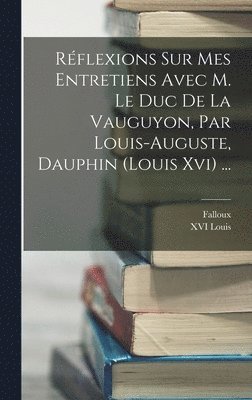 Rflexions Sur Mes Entretiens Avec M. Le Duc De La Vauguyon, Par Louis-auguste, Dauphin (louis Xvi) ... 1