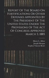 bokomslag Report Of The Board On Fortifications Or Other Defenses Appointed By The President Of The United States Under The Provisions Of The Act Of Congress Approved March 3, 1885
