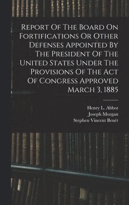 United States Board on Fortification, William Crowninshield Endicott, Stephen Vincent Benét - Report Of The Board On Fortifications Or Other Defenses Appointed By The President Of The United States Under The Provisions Of The Act Of Congress Approved March 3, 1885, Inbunden