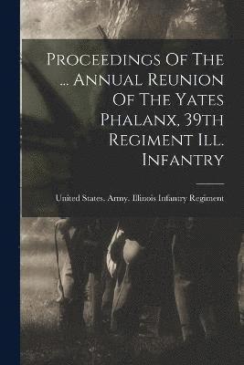 Proceedings Of The ... Annual Reunion Of The Yates Phalanx, 39th Regiment Ill. Infantry 1