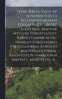 Szent Biblia, Vagy Az Istennek O Es Uj Testamentomaban Foglaltatott Egesz Szent Iras, Magyar Nyelvre Fordittatott Karoli Gaspar Altal. Nemelly Forditasbeli Valtozasokkal Es Rvid Magyarazatokkal 1