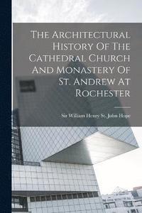 bokomslag Architectural History Of The Cathedral Church And Monastery Of St. Andrew At Rochester