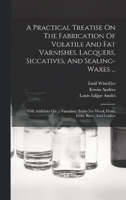 bokomslag A Practical Treatise On The Fabrication Of Volatile And Fat Varnishes, Lacquers, Siccatives, And Sealing-waxes ...