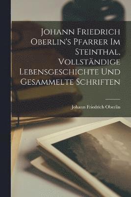 Johann Friedrich Oberlin's Pfarrer Im Steinthal, Vollstndige Lebensgeschichte Und Gesammelte Schriften 1