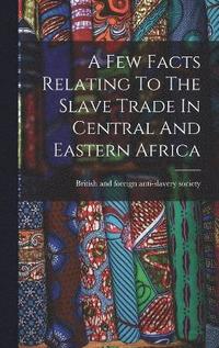 bokomslag A Few Facts Relating To The Slave Trade In Central And Eastern Africa