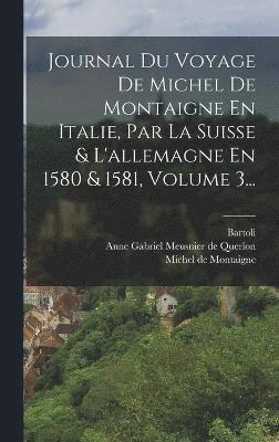 Journal Du Voyage De Michel De Montaigne En Italie, Par La Suisse & L'allemagne En 1580 & 1581, Volume 3... 1