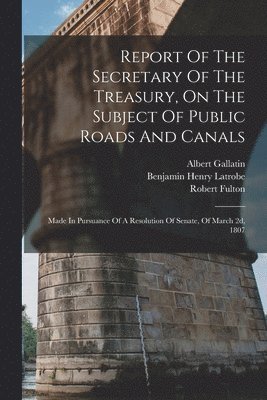 Albert Gallatin, United States Dept Of The Treasury, Benjamin Henry Latrobe - Report Of The Secretary Of The Treasury, On The Subject Of Public Roads And Canals, Häftad