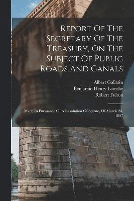 Albert Gallatin, United States Dept Of The Treasury, Benjamin Henry Latrobe - Report Of The Secretary Of The Treasury, On The Subject Of Public Roads And Canals, Häftad