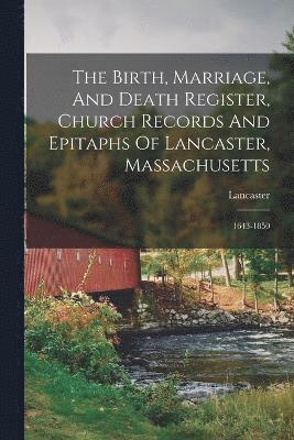 The Birth, Marriage, And Death Register, Church Records And Epitaphs Of Lancaster, Massachusetts 1