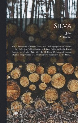 Silva; or, A Discourse of Forest-trees, and the Propagation of Timber in His Majesty's Dominions; as It Was Delivered in the Royal Society, on October XV, MDCLXII, Upon Occasion of Certain Queries 1