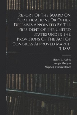 United States Board on Fortification, William Crowninshield Endicott, Stephen Vincent Benét - Report Of The Board On Fortifications Or Other Defenses Appointed By The President Of The United States Under The Provisions Of The Act Of Congress Approved March 3, 1885, Häftad