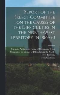 bokomslag Report of the Select Committee on the Causes of the Difficulties in the North-West Territory in 1869-70