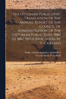 The Ottoman Public Debt. Translation Of The Annual Report Of The Council Of Administration Of The Ottoman Public Debt, 1886 To 1887. With Intr. Notes By V. Caillard 1