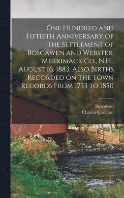 bokomslag One Hundred and Fiftieth Anniversary of the Settlement of Boscawen and Webster, Merrimack Co., N.H., August 16, 1883. Also Births Recorded on the Town Records From 1733 to 1850