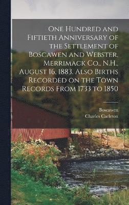 One Hundred and Fiftieth Anniversary of the Settlement of Boscawen and Webster, Merrimack Co., N.H., August 16, 1883. Also Births Recorded on the Town Records From 1733 to 1850 1