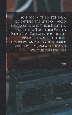 Science in the Kitchen. A Scientific Treatise on Food Substances and Their Dietetic Properties, Together With a Practical Explanation of the Principles of Healthful Cookery, and a Large Number of 1